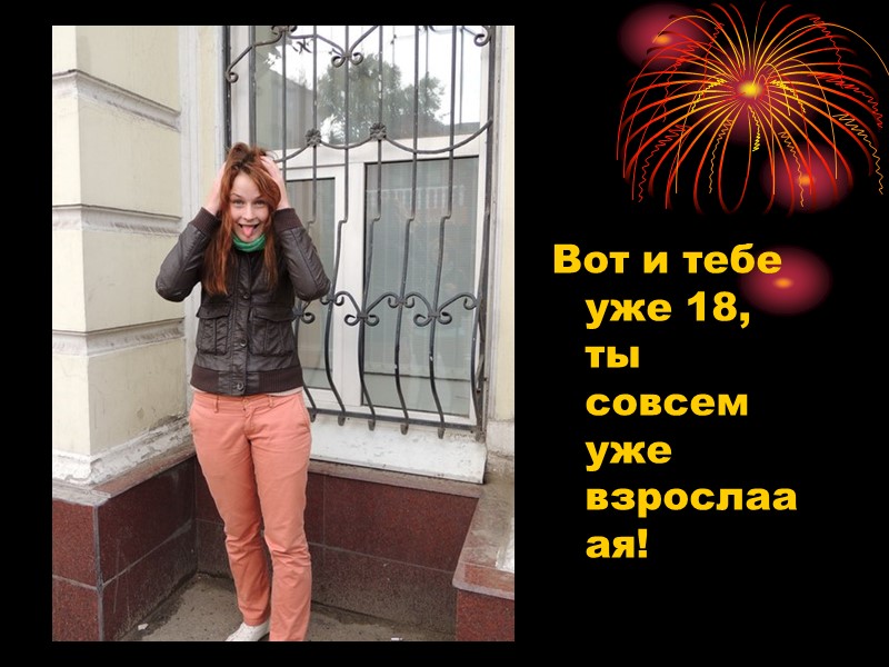 Вот и тебе уже 18, ты совсем уже взрослааая!